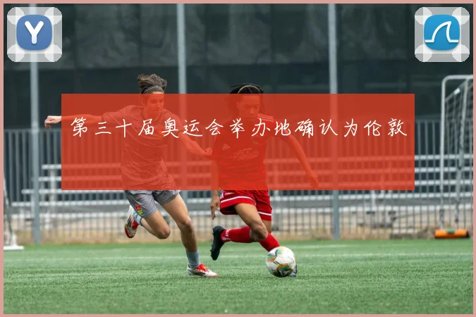 第三十届奥运会举办地确认为伦敦