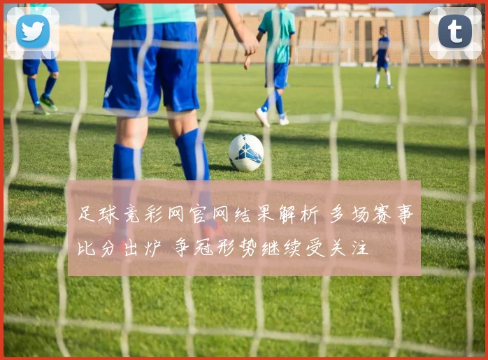 足球竞彩网官网结果解析 多场赛事比分出炉 争冠形势继续受关注