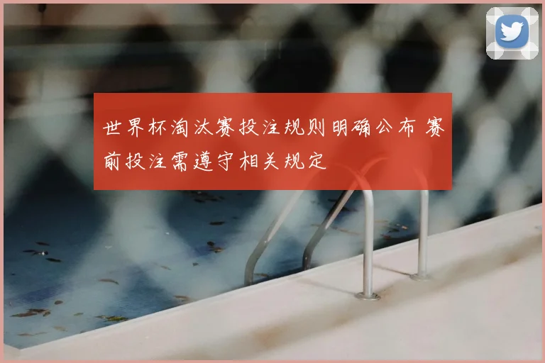 世界杯淘汰赛投注规则明确公布 赛前投注需遵守相关规定