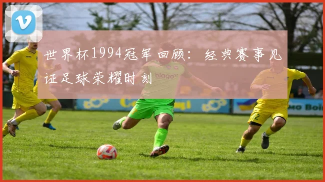 世界杯1994冠军回顾:经典赛事见证足球荣耀时刻