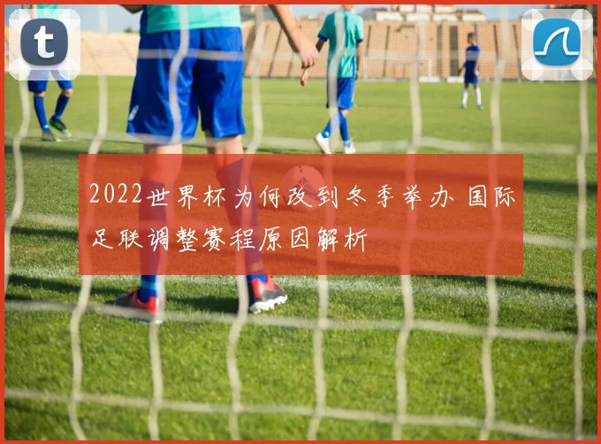 2022世界杯为何改到冬季举办 国际足联调整赛程原因解析