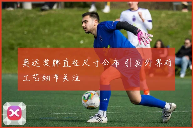 奥运奖牌直径尺寸公布 引发外界对工艺细节关注