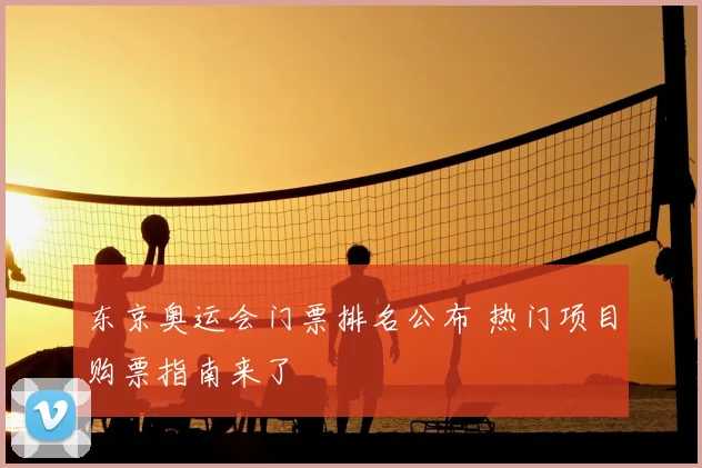东京奥运会门票排名公布 热门项目购票指南来了