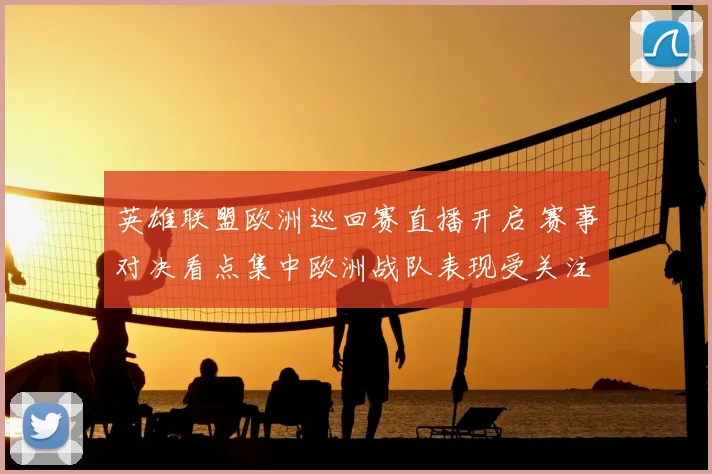 英雄联盟欧洲巡回赛直播开启 赛事对决看点集中欧洲战队表现受关注