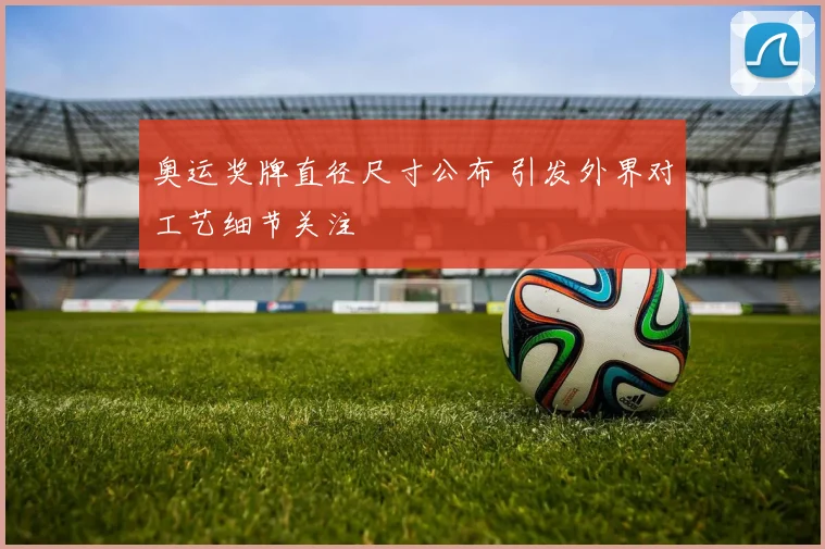 奥运奖牌直径尺寸公布 引发外界对工艺细节关注