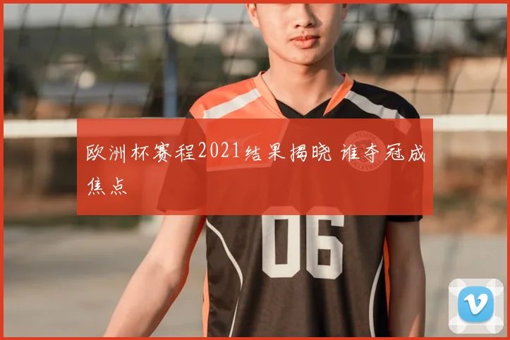 欧洲杯赛程2021结果揭晓 谁夺冠成焦点