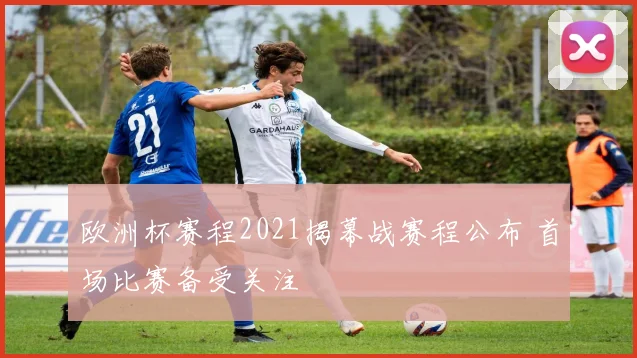 欧洲杯赛程2021揭幕战赛程公布 首场比赛备受关注